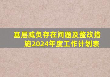 基层减负存在问题及整改措施2024年度工作计划表