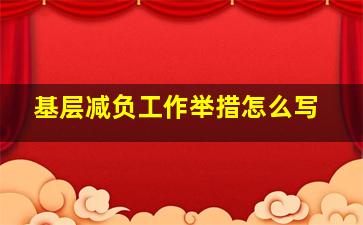 基层减负工作举措怎么写