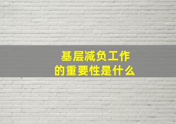 基层减负工作的重要性是什么