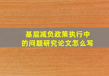 基层减负政策执行中的问题研究论文怎么写