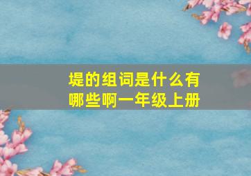 堤的组词是什么有哪些啊一年级上册