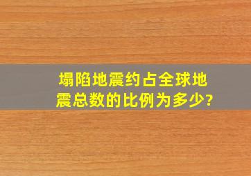 塌陷地震约占全球地震总数的比例为多少?