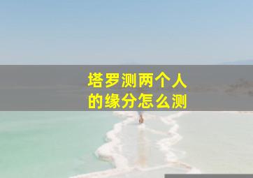 塔罗测两个人的缘分怎么测