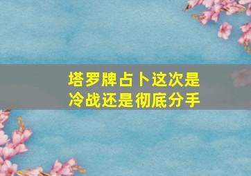 塔罗牌占卜这次是冷战还是彻底分手