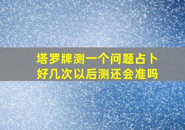 塔罗牌测一个问题占卜好几次以后测还会准吗