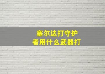 塞尔达打守护者用什么武器打