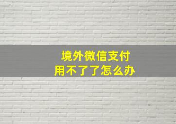 境外微信支付用不了了怎么办