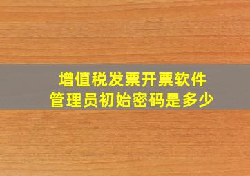 增值税发票开票软件管理员初始密码是多少