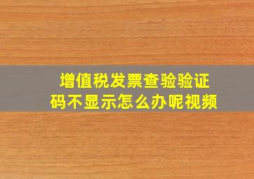 增值税发票查验验证码不显示怎么办呢视频