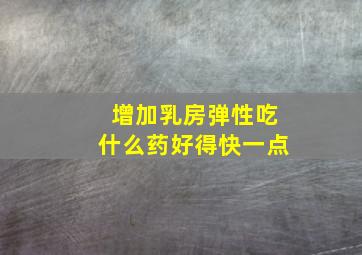 增加乳房弹性吃什么药好得快一点