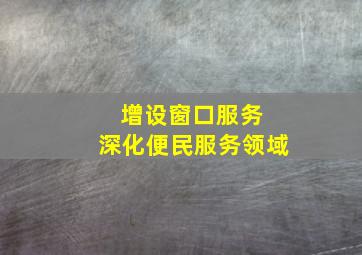 增设窗口服务 深化便民服务领域