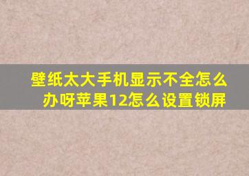 壁纸太大手机显示不全怎么办呀苹果12怎么设置锁屏