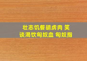 壮志饥餐胡虏肉 笑谈渴饮匈奴血 匈奴指