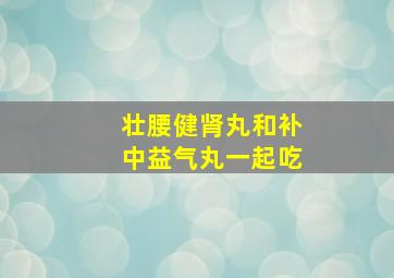 壮腰健肾丸和补中益气丸一起吃