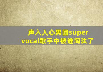 声入人心男团super vocal歌手中被谁淘汰了