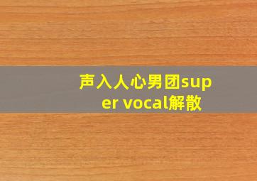 声入人心男团super vocal解散