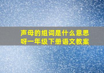 声母的组词是什么意思呀一年级下册语文教案