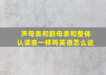 声母表和韵母表和整体认读表一样吗英语怎么说