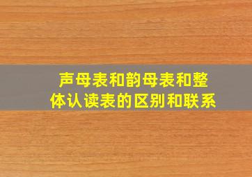 声母表和韵母表和整体认读表的区别和联系