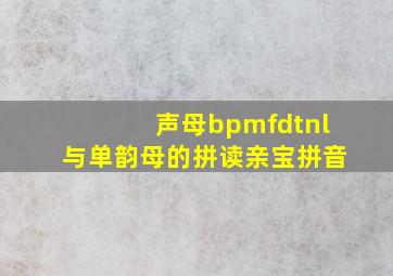 声母bpmfdtnl与单韵母的拼读亲宝拼音