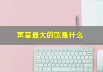 声音最大的歌是什么