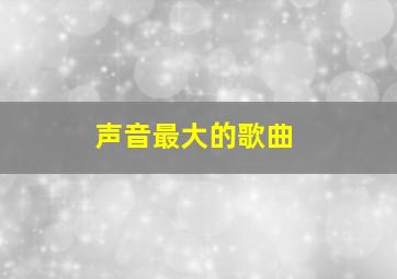 声音最大的歌曲