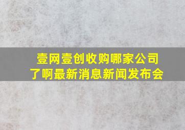 壹网壹创收购哪家公司了啊最新消息新闻发布会