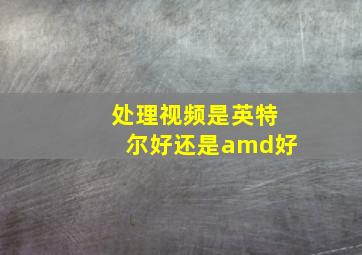 处理视频是英特尔好还是amd好