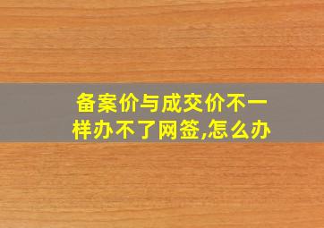 备案价与成交价不一样办不了网签,怎么办