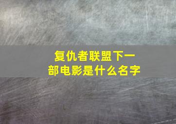 复仇者联盟下一部电影是什么名字