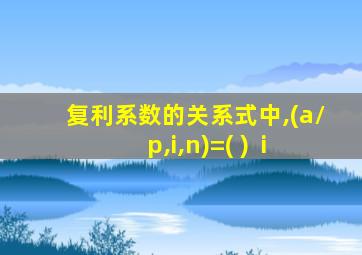 复利系数的关系式中,(a/p,i,n)=( )+ i