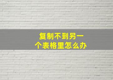 复制不到另一个表格里怎么办