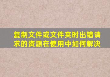 复制文件或文件夹时出错请求的资源在使用中如何解决