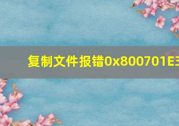 复制文件报错0x800701E3