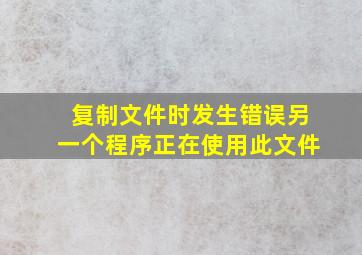 复制文件时发生错误另一个程序正在使用此文件