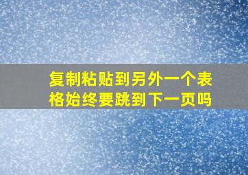 复制粘贴到另外一个表格始终要跳到下一页吗