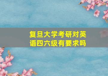 复旦大学考研对英语四六级有要求吗