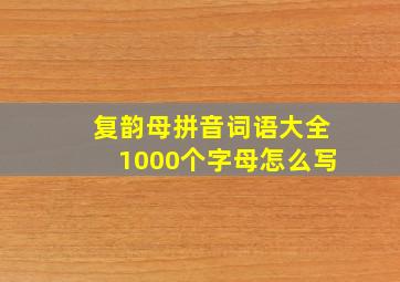 复韵母拼音词语大全1000个字母怎么写