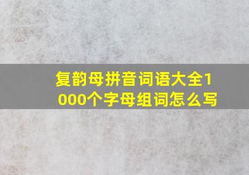 复韵母拼音词语大全1000个字母组词怎么写