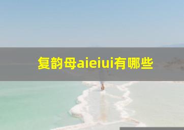 复韵母aieiui有哪些