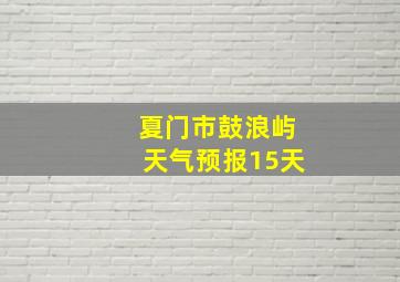 夏门市鼓浪屿天气预报15天