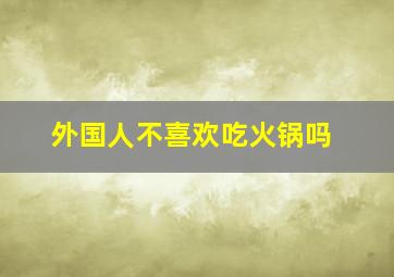 外国人不喜欢吃火锅吗