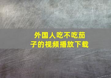 外国人吃不吃茄子的视频播放下载