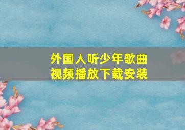 外国人听少年歌曲视频播放下载安装