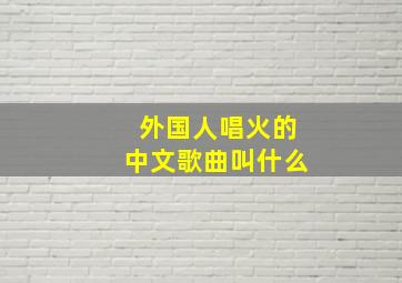 外国人唱火的中文歌曲叫什么