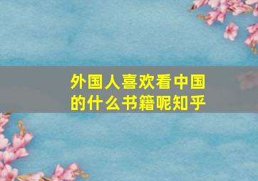 外国人喜欢看中国的什么书籍呢知乎