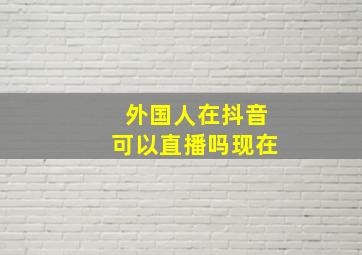 外国人在抖音可以直播吗现在