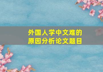 外国人学中文难的原因分析论文题目