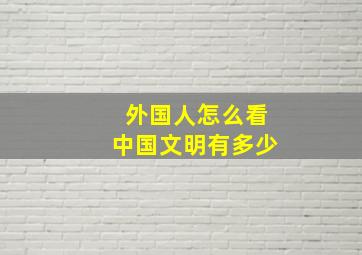 外国人怎么看中国文明有多少