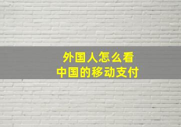 外国人怎么看中国的移动支付